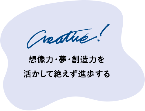 Creative! 想像力・夢・創造力を活かして絶えず進歩する