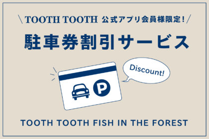 アプリ会員様限定！平日・駐車券割引サービス♪<br/><br/>／TOOTH TOOTH FISH IN THE FOREST