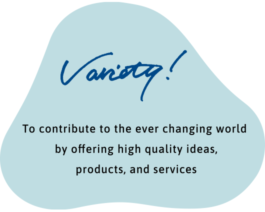 Variety! To contribute to the ever changing world by offering high quality ideas,products, and services