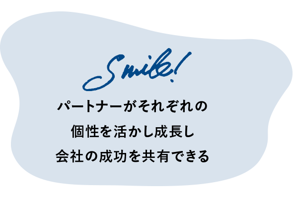 Smile! パートナーがそれぞれの個性を活かし成長し会社の成功を共有できる